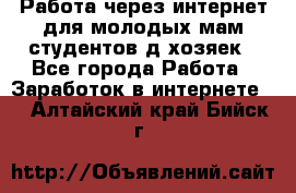 Работа через интернет для молодых мам,студентов,д/хозяек - Все города Работа » Заработок в интернете   . Алтайский край,Бийск г.